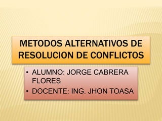 METODOS ALTERNATIVOS DE
RESOLUCION DE CONFLICTOS
• ALUMNO: JORGE CABRERA
FLORES
• DOCENTE: ING. JHON TOASA
 