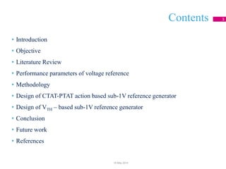 Contents
• Introduction
• Objective
• Literature Review
• Performance parameters of voltage reference
• Methodology
• Design of CTAT-PTAT action based sub-1V reference generator
• Design of VTH – based sub-1V reference generator
• Conclusion
• Future work
• References
3
18 May 2014
 