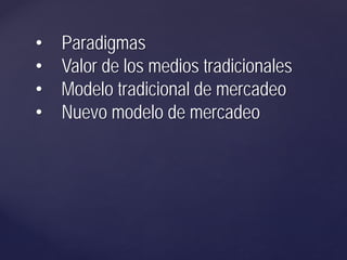 • Paradigmas
• Valor de los medios tradicionales
• Modelo tradicional de mercadeo
• Nuevo modelo de mercadeo
 