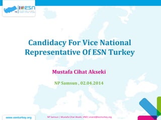 Candidacy For Vice National
Representative Of ESN Turkey
Mustafa Cihat Akseki
NP Samsun , 02.04.2014
NP Samsun | Mustafa Cihat Akseki, VND| vicend@esnturkey.org
 