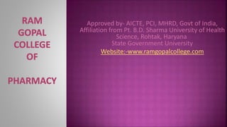 Approved by- AICTE, PCI, MHRD, Govt of India,
Affiliation from Pt. B.D. Sharma University of Health
Science, Rohtak, Haryana
State Government University
Website:-www.ramgopalcollege.com
 