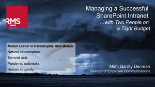 ©2014 Risk Management Solutions, Inc.
Market Leader in Catastrophic Risk Models
Natural catastrophes
Terrorist acts
Pandemic outbreaks
Human longevity
Managing a Successful
SharePoint Intranet
…with Two People on
a Tight Budget
Mimi Garrity Denman
Director of Employee Communications
 
