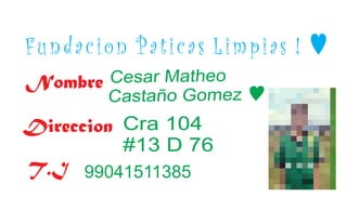 F u n d a c i o n P a t i c a s L i m p i a s ! ♥ 
Nombre Cesar Matheo 
Castaño Gomez ♥ 
Direccion Cra 104 
#13 D 76 
T.I 99041511385 
 