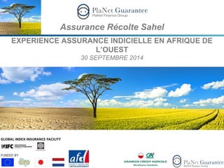 Assurance Récolte Sahel 
EXPERIENCE ASSURANCE INDICIELLE EN AFRIQUE DE 
L’OUEST 
30 SEPTEMBRE 2014 
 