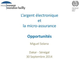 L’argent électronique 
et 
la micro-assurance 
Opportunités 
Miguel Solana 
Dakar - Sénégal 
30 Septembre 2014 
 