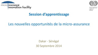 Session d’apprentissage 
Les nouvelles opportunités de la micro-assurance 
Dakar - Sénégal 
30 Septembre 2014 
 
