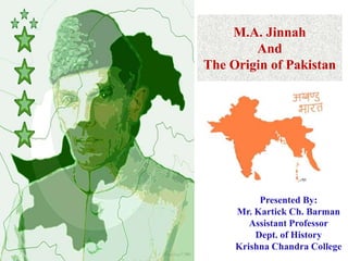 M.A. Jinnah 
And 
The Origin of Pakistan 
Presented By: 
Mr. Kartick Ch. Barman 
Assistant Professor 
Dept. of History 
Krishna Chandra College 
 