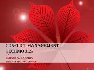 CONFLICT MANAGEMENT 
TECHNIQUES 
BY 
MUHAMMAD ZAKARIA 
TRAINEE RADIOGRAPHER 
 