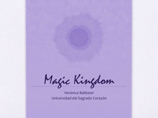Magic Kingdom 
Verónica Ballester 
Universidad del Sagrado Corazón 
 