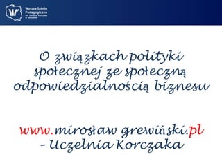 O związkach polityki 
społecznej ze społeczną 
odpowiedzialnością biznesu 
www.mirosław grewiński.pl 
– Uczelnia Korczaka 
 