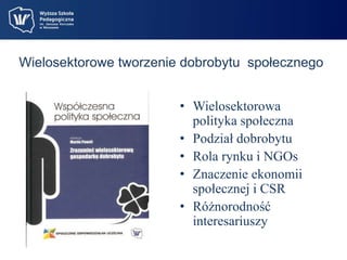 Wielosektorowe tworzenie dobrobytu społecznego 
• Wielosektorowa 
polityka społeczna 
• Podział dobrobytu 
• Rola rynku i NGOs 
• Znaczenie ekonomii 
społecznej i CSR 
• Różnorodność 
interesariuszy 
 