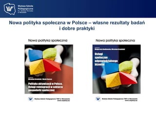 Nowa polityka społeczna w Polsce – własne rezultaty badań 
i dobre praktyki 
 
