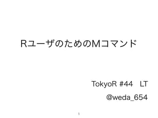 RユーザのためのMコマンド 
1 
TokyoR #44　LT 
@weda_654 
 
