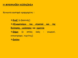 ΜΥΚΗΝΑΪΚΗ ΟΙΚΟΝΟΜΙΑ
Η οικονομική δραστηριότητα ελεγχόταν από τα ανάκτορα.
Τομείς της οικονομίας:
 Γεωργία και κτηνοτροφία
 Βιοτεχνία (αγγειοπλαστική, μεταλλοτεχνία, λιθοτεχνία κ.λπ.)
 Ναυτιλία και εμπόριο. Αυτός φαίνεται ότι ήταν ο
σημαντικότερος τομέας της Μυκηναϊκής οικονομίας.
 