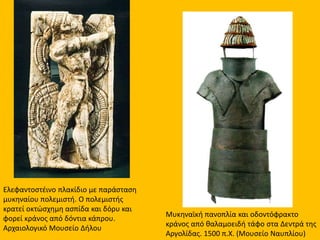 Oδοντόφρακτο κράνος με
παραγναθίδες, αποτελούμενο
από δόντια κάπρου και οστέινο
διπλό άγκιστρο στην κορυφή.
Μυκήνες, θαλαμωτός τάφος 515,
14ος – 13ος αι. π.Χ. Ε.Α.Μ.
Χάλκινα εγχειρίδια με εμπίεστη διακόσμηση
από χρυσό και άργυρο. Ε.Α.Μ.
 