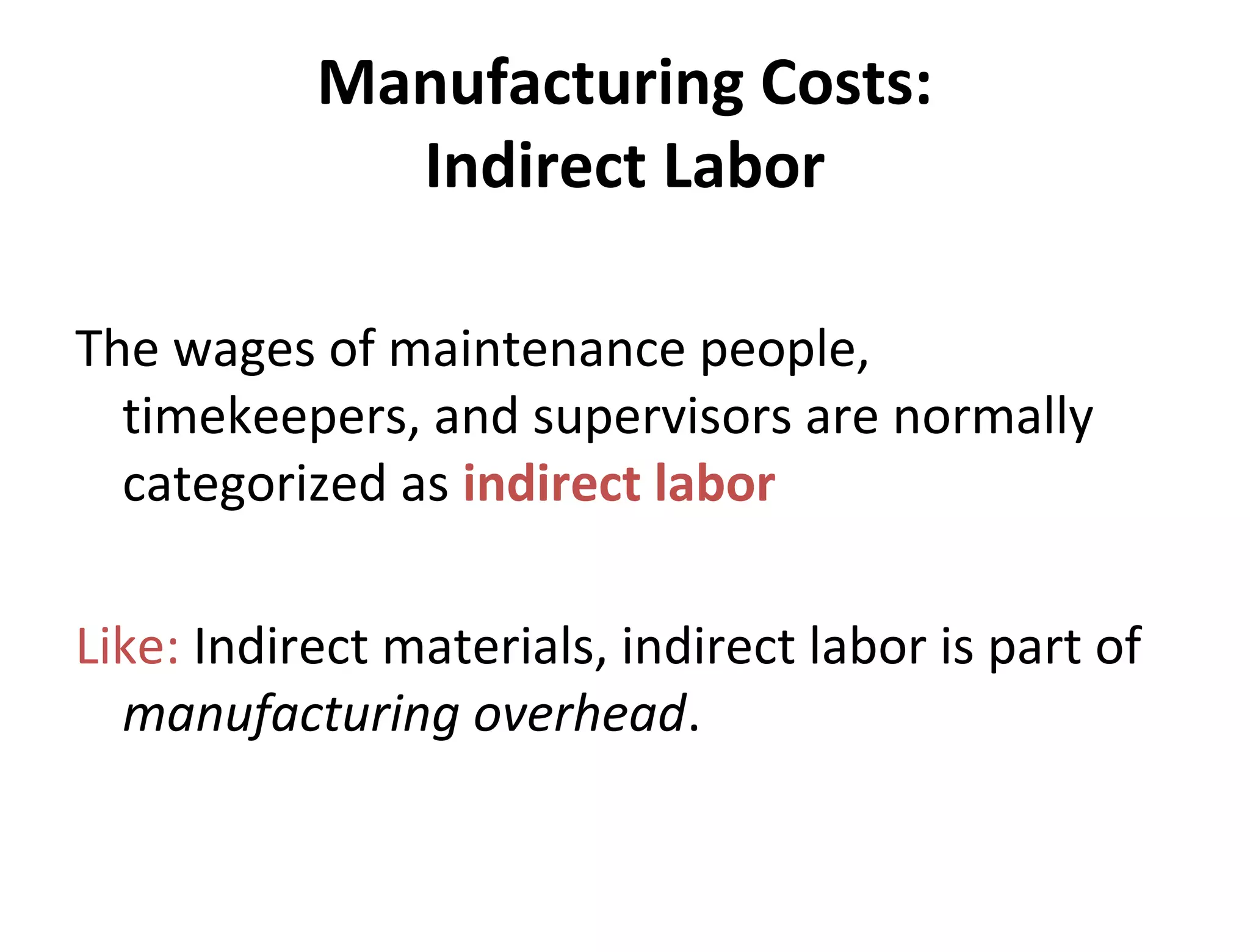 Manufacturing Costs: 
Indirect Labor 
The wages of maintenance people, 
timekeepers, and supervisors are normally 
categorized as indirect labor 
Like: Indirect materials, indirect labor is part of 
manufacturing overhead. 
 