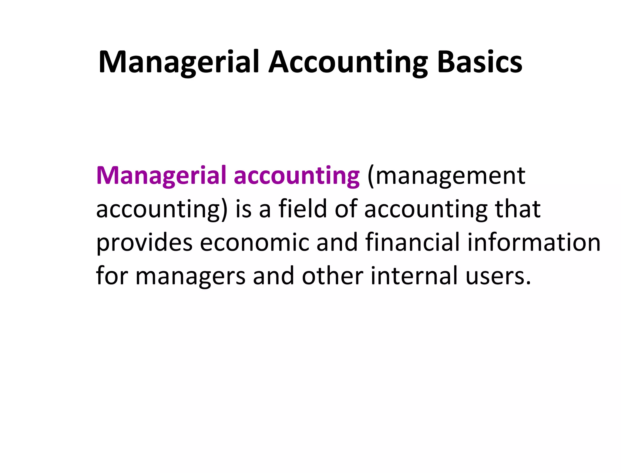Managerial Accounting Basics 
Managerial accounting (management 
accounting) is a field of accounting that 
provides economic and financial information 
for managers and other internal users. 
 
