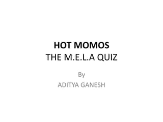 HOT MOMOS 
THE M.E.L.A QUIZ 
By 
ADITYA GANESH 
 