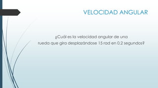 VELOCIDAD ANGULAR 
¿Cuál es la velocidad angular de una 
rueda que gira desplazándose 15 rad en 0.2 segundos? 
