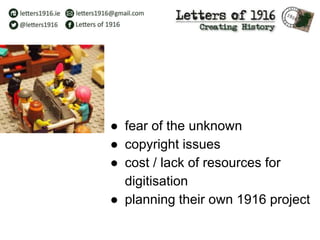 ● fear of the unknown
● copyright issues
● cost / lack of resources for
digitisation
● planning their own 1916 project
 