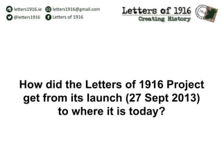 How did the Letters of 1916 Project
get from its launch (27 Sept 2013)
to where it is today?
 