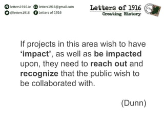 If projects in this area wish to have
‘impact’, as well as be impacted
upon, they need to reach out and
recognize that the public wish to
be collaborated with.
(Dunn)
 