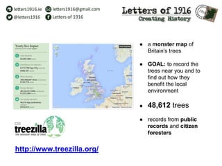 ● a monster map of
Britain's trees
● GOAL: to record the
trees near you and to
find out how they
benefit the local
environment
● 48,612 trees
● records from public
records and citizen
foresters
http://www.treezilla.org/
 