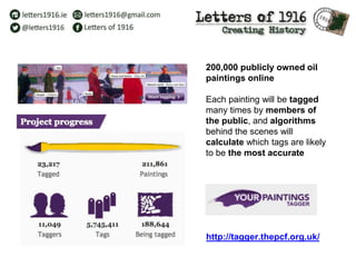 200,000 publicly owned oil
paintings online
Each painting will be tagged
many times by members of
the public, and algorithms
behind the scenes will
calculate which tags are likely
to be the most accurate
http://tagger.thepcf.org.uk/
 