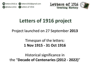 Letters of 1916 project
Project launched on 27 September 2013
Timespan of the letters:
1 Nov 1915 - 31 Oct 1916
Historical significance in
the “Decade of Centenaries (2012 - 2022)”
 