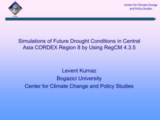 Center for Climate Change
and Policy Studies
Simulations of Future Drought Conditions in Central
Asia CORDEX Region 8 by Using RegCM 4.3.5
Levent Kurnaz
Bogazici University
Center for Climate Change and Policy Studies
 