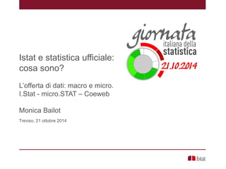 Istat e statistica ufficiale:
cosa sono?
L’offerta di dati: macro e micro.
I.Stat - micro.STAT – Coeweb
Monica Bailot
Treviso, 21 ottobre 2014
 