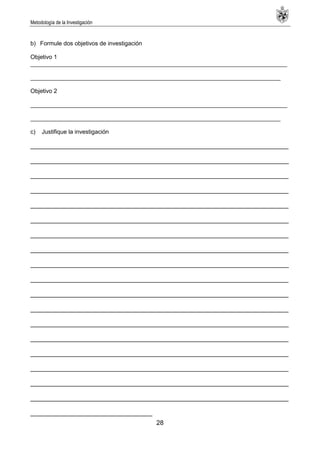 Metodología de la Investigación
28
b) Formule dos objetivos de investigación
Objetivo 1
______________________________________________________________________________
____________________________________________________________________________
Objetivo 2
______________________________________________________________________________
____________________________________________________________________________
c) Justifique la investigación
________________________________________________________________________
________________________________________________________________________
________________________________________________________________________
________________________________________________________________________
________________________________________________________________________
________________________________________________________________________
________________________________________________________________________
________________________________________________________________________
________________________________________________________________________
________________________________________________________________________
________________________________________________________________________
________________________________________________________________________
________________________________________________________________________
________________________________________________________________________
________________________________________________________________________
________________________________________________________________________
________________________________________________________________________
________________________________________________________________________
__________________________________
 