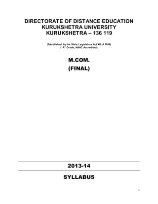 1
DIRECTORATE OF DISTANCE EDUCATION
KURUKSHETRA UNIVERSITY
KURUKSHETRA – 136 119
(Established by the State Legislature Act XII of 1956)
(“A” Grade, NAAC Accredited)
M.COM.
(FINAL)
2013-14
SYLLABUS
 