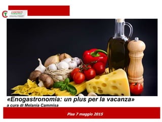 «Enogastronomia: un plus per la vacanza»
a cura di Melania Cammisa
Pisa 7 maggio 2015
 