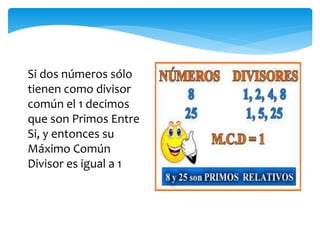 Si dos números sólo
tienen como divisor
común el 1 decimos
que son Primos Entre
Si, y entonces su
Máximo Común
Divisor es igual a 1
 