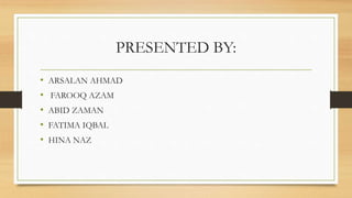 PRESENTED BY:
• ARSALAN AHMAD
• FAROOQ AZAM
• ABID ZAMAN
• FATIMA IQBAL
• HINA NAZ
 