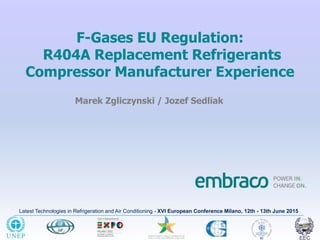 Latest Technologies in Refrigeration and Air Conditioning - XVI European Conference Milano, 12th - 13th June 2015
F-Gases EU Regulation:
R404A Replacement Refrigerants
Compressor Manufacturer Experience
Marek Zgliczynski / Jozef Sedliak
 