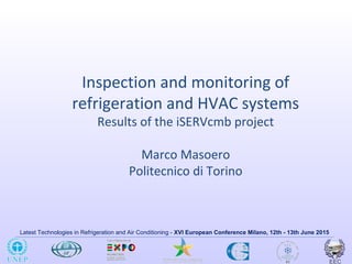 Latest Technologies in Refrigeration and Air Conditioning - XVI European Conference Milano, 12th - 13th June 2015
Inspection and monitoring of
refrigeration and HVAC systems
Results of the iSERVcmb project
Marco Masoero
Politecnico di Torino
 