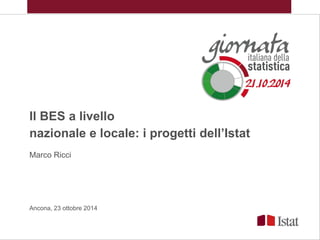 Il BES a livello
nazionale e locale: i progetti dell’Istat
Marco Ricci
Ancona, 23 ottobre 2014
 