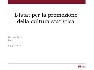 L'Istat per la promozione
della cultura statistica
Marina Peci
Istat
5 giugno 2015
 