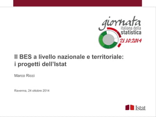 Il BES a livello nazionale e territoriale:
i progetti dell’Istat
Marco Ricci
Ravenna, 24 ottobre 2014
 