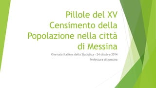 Pillole del XV
Censimento della
Popolazione nella città
di Messina
Giornata Italiana della Statistica – 24 ottobre 2014
Prefettura di Messina
 
