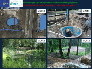 LIFE08 ENV/PL/000517
www.arturowek.pl
VI.2013 V.2013
VI.2013
Sekwencyjny system sedymentacyjno-biofiltracyjny (SSSB)
do przejmowania wód burzowych z ulicy Wycieczkowej
VI.2013
 
