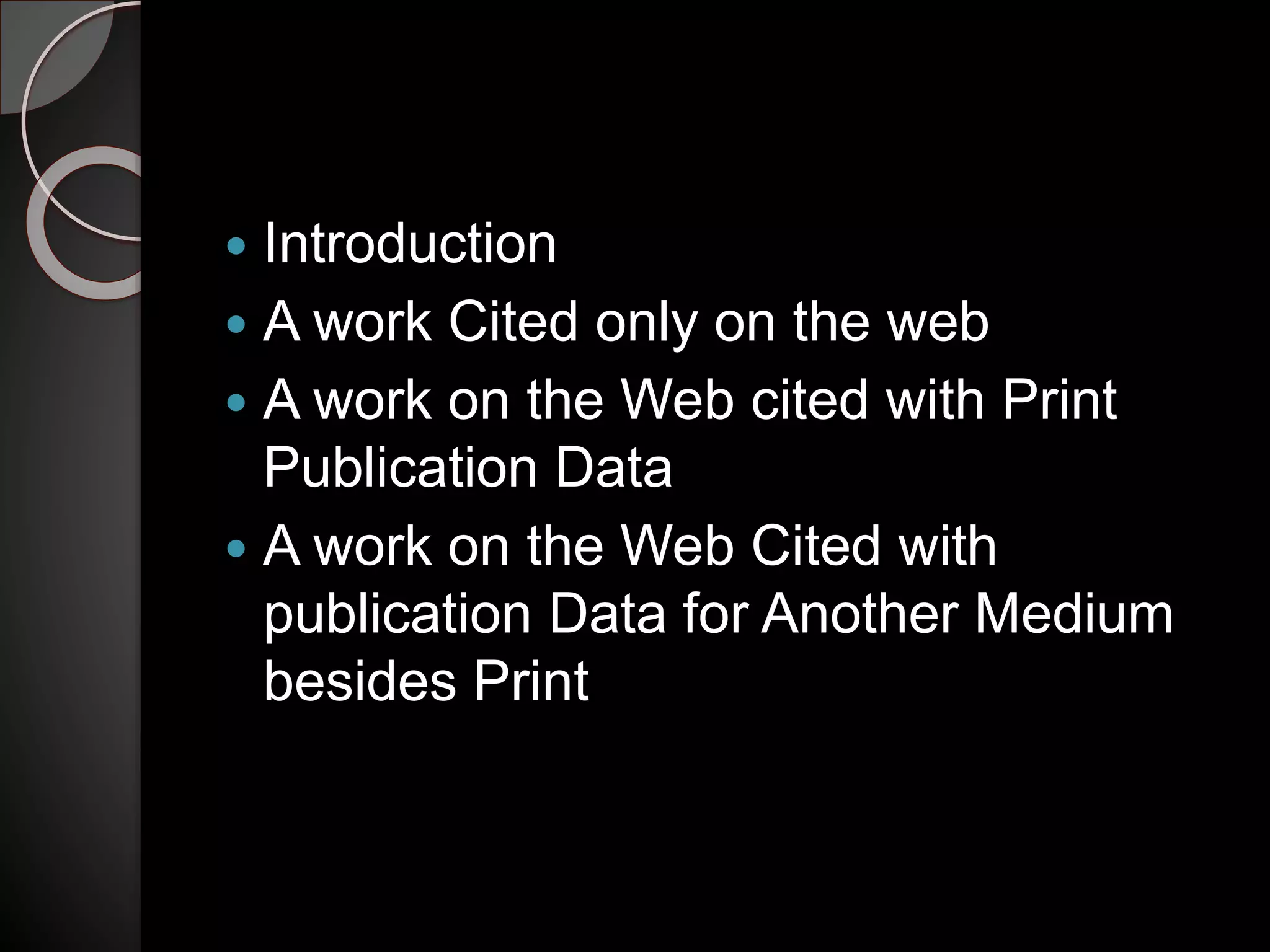  Introduction
 A work Cited only on the web
 A work on the Web cited with Print
Publication Data
 A work on the Web Cited with
publication Data for Another Medium
besides Print
 