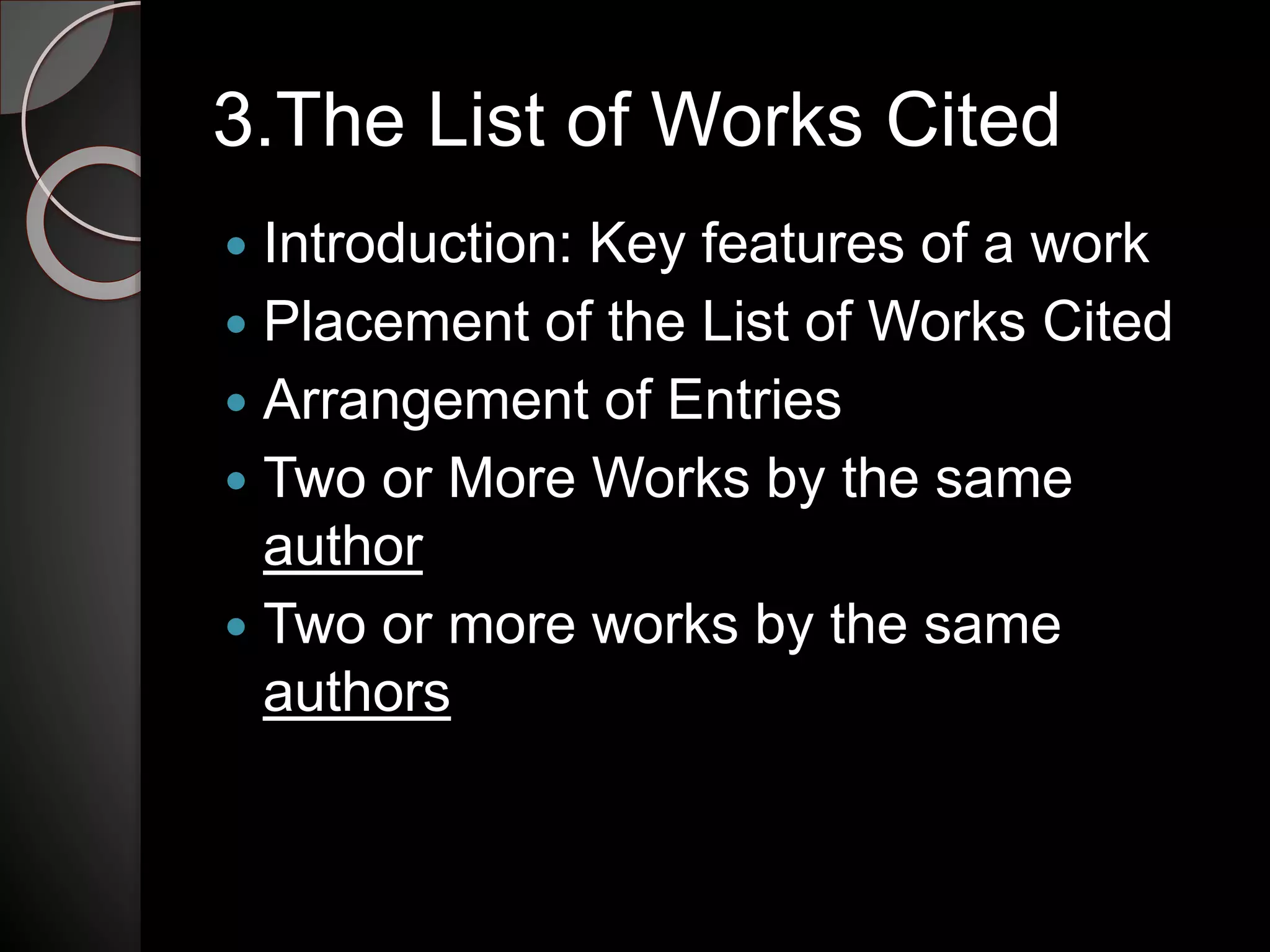 3.The List of Works Cited
 Introduction: Key features of a work
 Placement of the List of Works Cited
 Arrangement of Entries
 Two or More Works by the same
author
 Two or more works by the same
authors
 