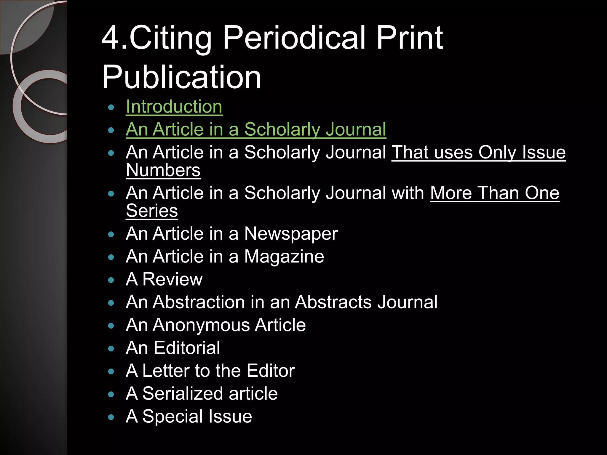4.Citing Periodical Print
Publication
 Introduction
 An Article in a Scholarly Journal
 An Article in a Scholarly Journal That uses Only Issue
Numbers
 An Article in a Scholarly Journal with More Than One
Series
 An Article in a Newspaper
 An Article in a Magazine
 A Review
 An Abstraction in an Abstracts Journal
 An Anonymous Article
 An Editorial
 A Letter to the Editor
 A Serialized article
 A Special Issue
 