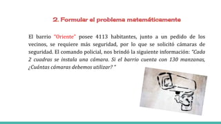 El barrio “Oriente” posee 4113 habitantes, junto a un pedido de los
vecinos, se requiere más seguridad, por lo que se solicitó cámaras de
seguridad. El comando policial, nos brindó la siguiente información: “Cada
2 cuadras se instala una cámara. Si el barrio cuenta con 130 manzanas,
¿Cuántas cámaras debemos utilizar? “
 