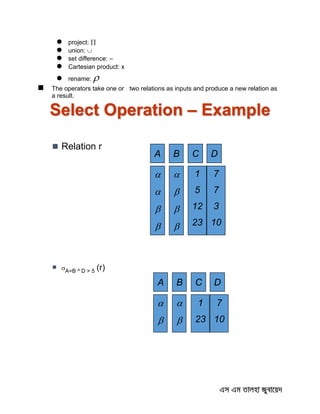  project: 
 union: 
 set difference: –
 Cartesian product: x
 rename: 
 The operators take one or two relations as inputs and produce a new relation as
a result.
Select Operation – Example
 Relation r
A B C D








1
5
12
23
7
7
3
10
 A=B ^ D > 5 (r)
A B C D




1
23
7
10
 