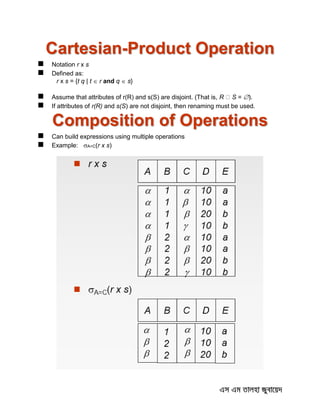 Cartesian-Product Operation
 Notation r x s
 Defined as:
r x s = {t q | t  r and q  s}
 Assume that attributes of r(R) and s(S) are disjoint. (That is, R S = ).
 If attributes of r(R) and s(S) are not disjoint, then renaming must be used.
Composition of Operations
 Can build expressions using multiple operations
 Example: A=C(r x s)
 