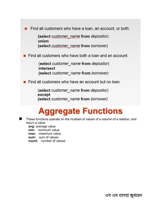 Aggregate Functions
 These functions operate on the multiset of values of a column of a relation, and
return a value
avg: average value
min: minimum value
max: maximum value
sum: sum of values
count: number of values
 